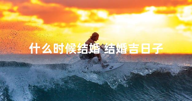 什么时候结婚 结婚吉日子
